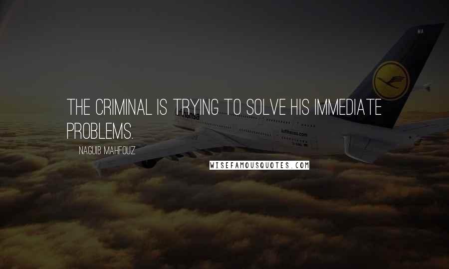 Naguib Mahfouz Quotes: The criminal is trying to solve his immediate problems.