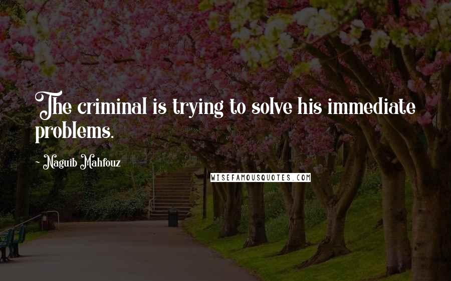 Naguib Mahfouz Quotes: The criminal is trying to solve his immediate problems.