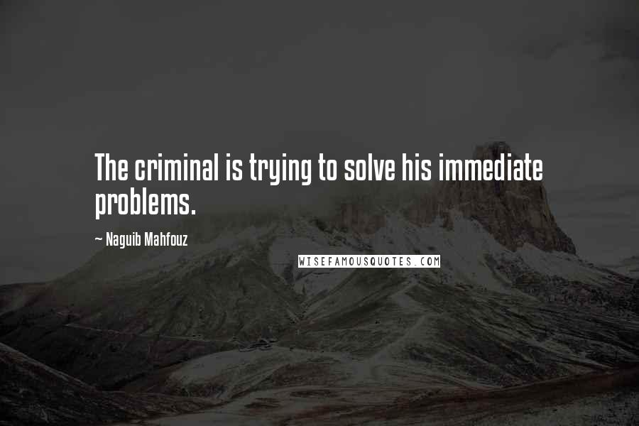 Naguib Mahfouz Quotes: The criminal is trying to solve his immediate problems.