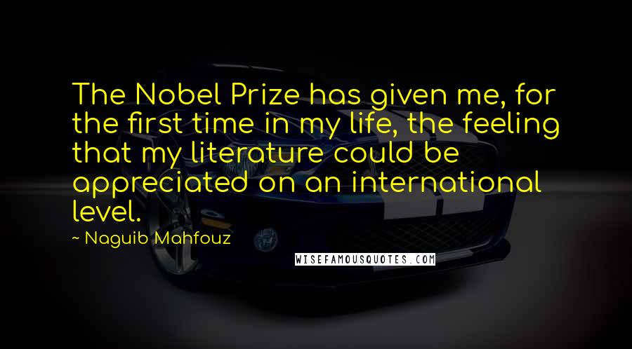 Naguib Mahfouz Quotes: The Nobel Prize has given me, for the first time in my life, the feeling that my literature could be appreciated on an international level.