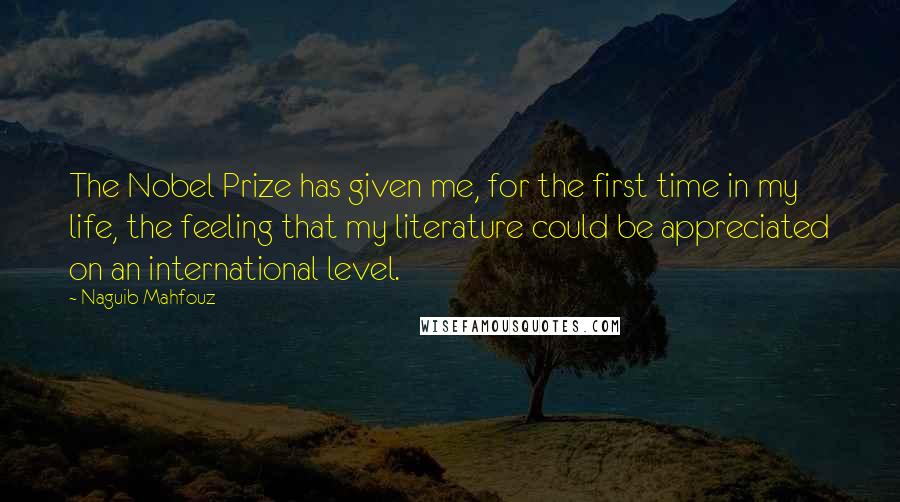 Naguib Mahfouz Quotes: The Nobel Prize has given me, for the first time in my life, the feeling that my literature could be appreciated on an international level.