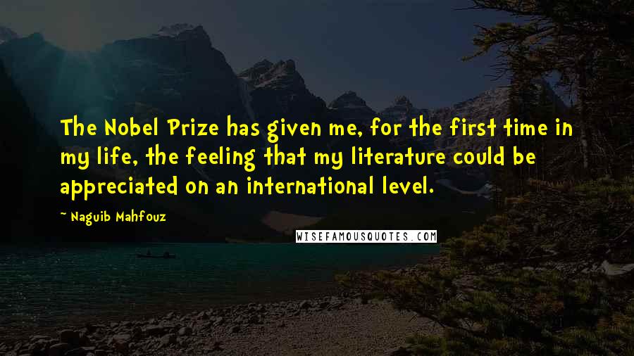Naguib Mahfouz Quotes: The Nobel Prize has given me, for the first time in my life, the feeling that my literature could be appreciated on an international level.