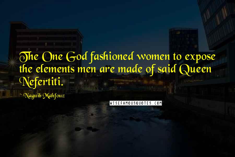 Naguib Mahfouz Quotes: The One God fashioned women to expose the elements men are made of said Queen Nefertiti.