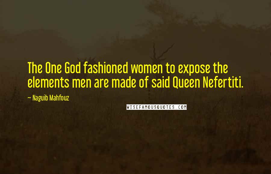 Naguib Mahfouz Quotes: The One God fashioned women to expose the elements men are made of said Queen Nefertiti.