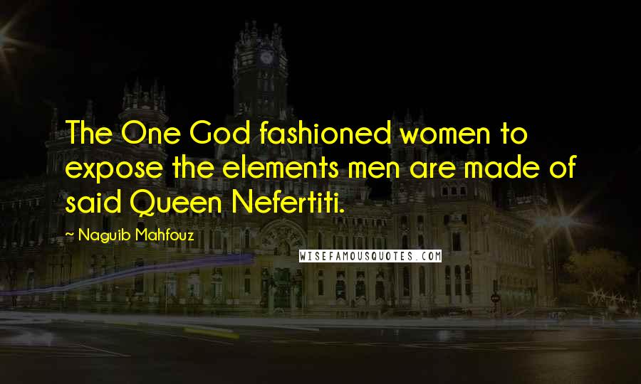 Naguib Mahfouz Quotes: The One God fashioned women to expose the elements men are made of said Queen Nefertiti.