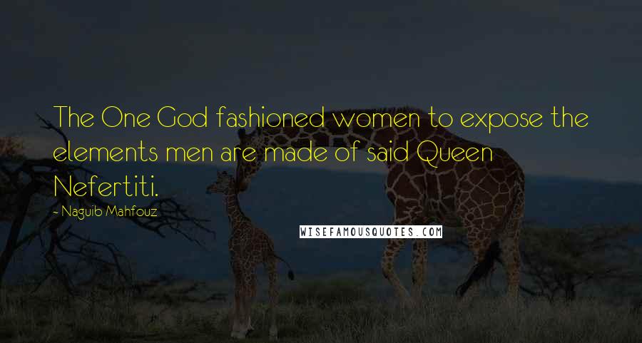 Naguib Mahfouz Quotes: The One God fashioned women to expose the elements men are made of said Queen Nefertiti.