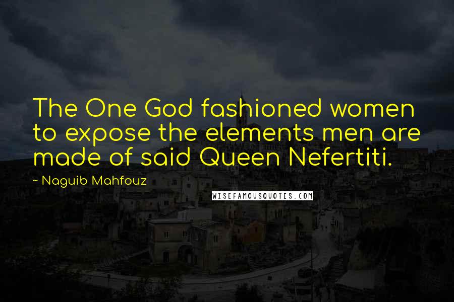 Naguib Mahfouz Quotes: The One God fashioned women to expose the elements men are made of said Queen Nefertiti.