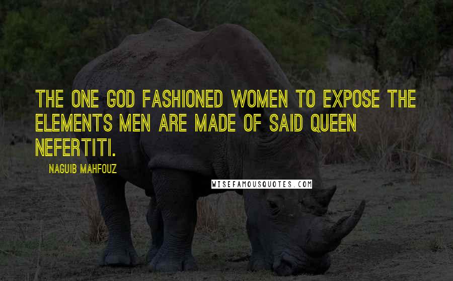 Naguib Mahfouz Quotes: The One God fashioned women to expose the elements men are made of said Queen Nefertiti.