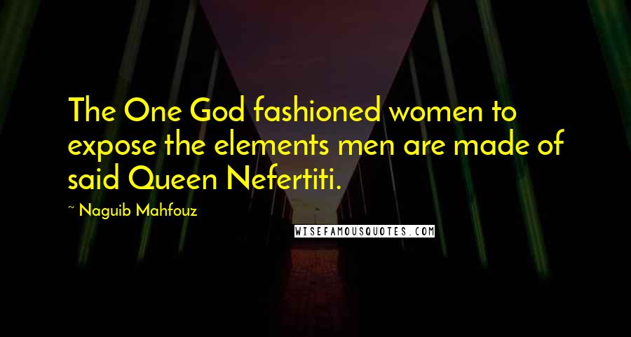 Naguib Mahfouz Quotes: The One God fashioned women to expose the elements men are made of said Queen Nefertiti.