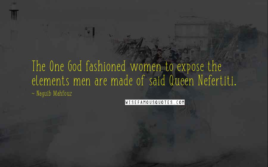 Naguib Mahfouz Quotes: The One God fashioned women to expose the elements men are made of said Queen Nefertiti.