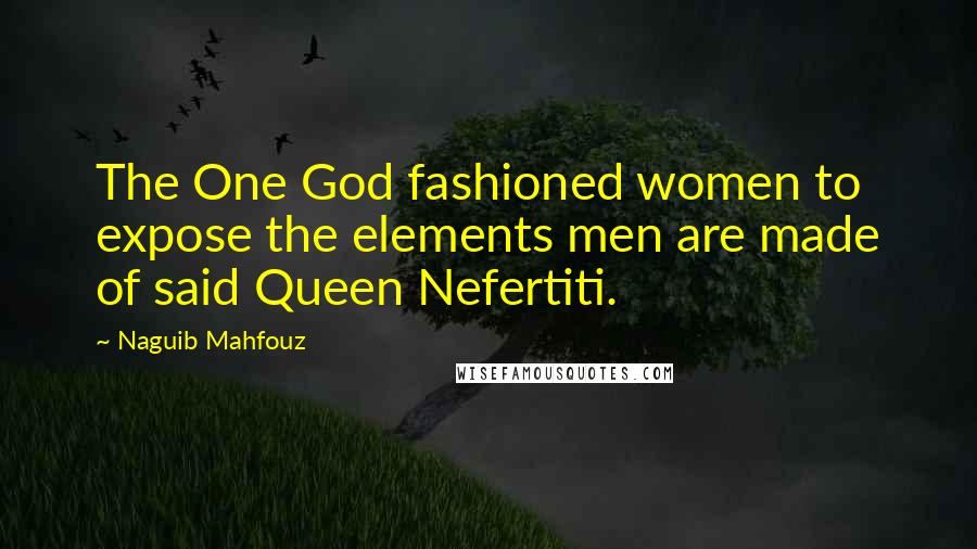 Naguib Mahfouz Quotes: The One God fashioned women to expose the elements men are made of said Queen Nefertiti.