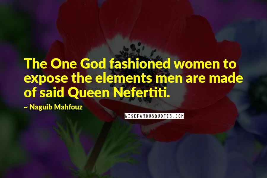 Naguib Mahfouz Quotes: The One God fashioned women to expose the elements men are made of said Queen Nefertiti.