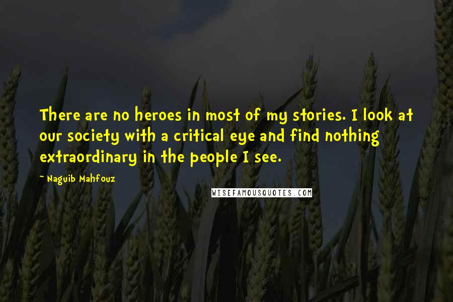 Naguib Mahfouz Quotes: There are no heroes in most of my stories. I look at our society with a critical eye and find nothing extraordinary in the people I see.