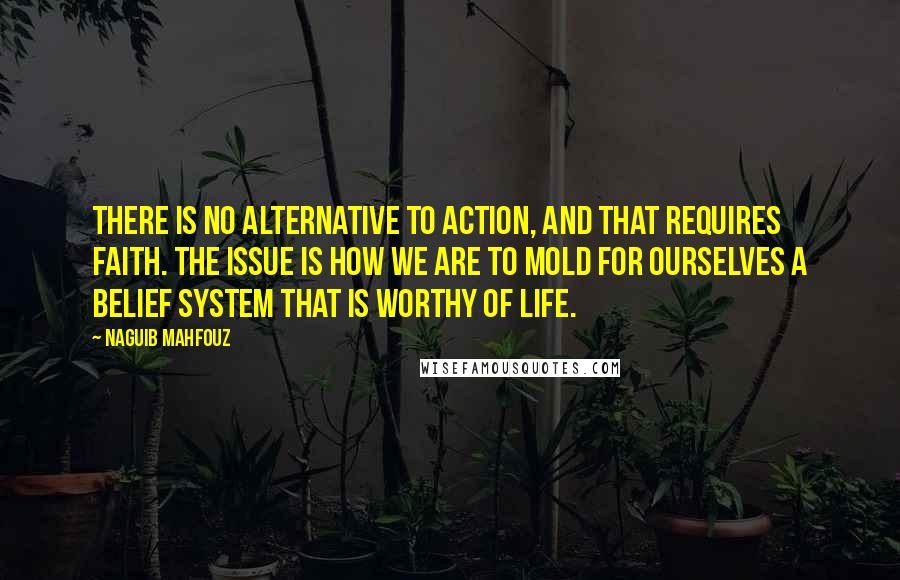 Naguib Mahfouz Quotes: There is no alternative to action, and that requires faith. The issue is how we are to mold for ourselves a belief system that is worthy of life.