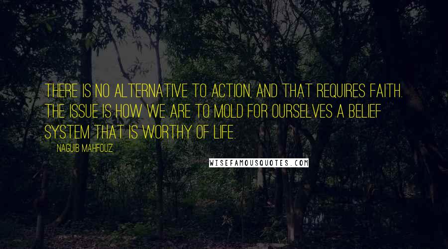 Naguib Mahfouz Quotes: There is no alternative to action, and that requires faith. The issue is how we are to mold for ourselves a belief system that is worthy of life.