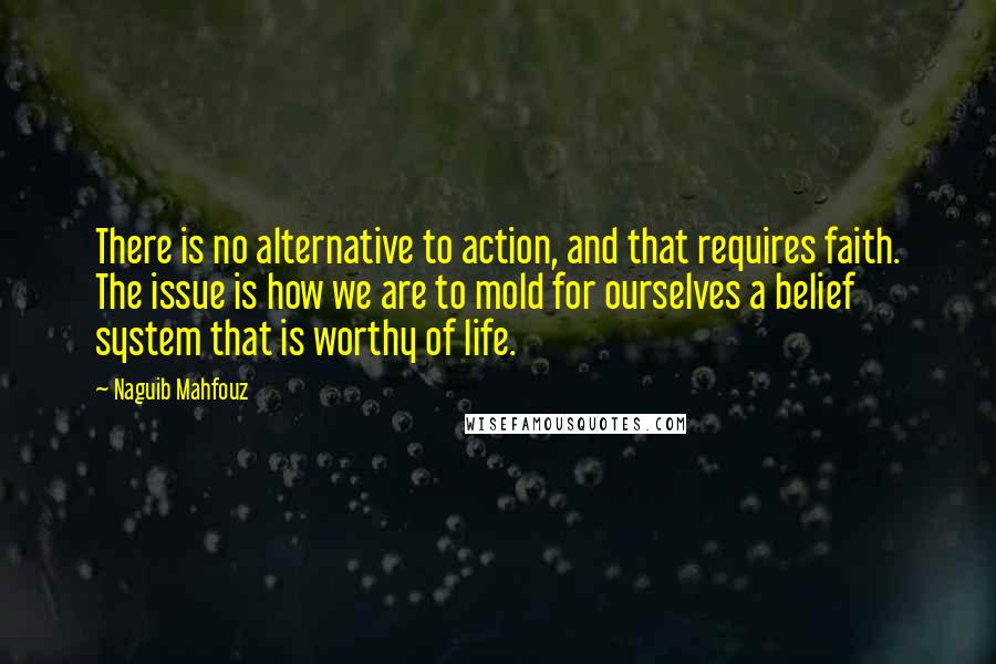 Naguib Mahfouz Quotes: There is no alternative to action, and that requires faith. The issue is how we are to mold for ourselves a belief system that is worthy of life.