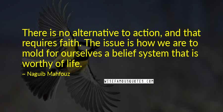 Naguib Mahfouz Quotes: There is no alternative to action, and that requires faith. The issue is how we are to mold for ourselves a belief system that is worthy of life.