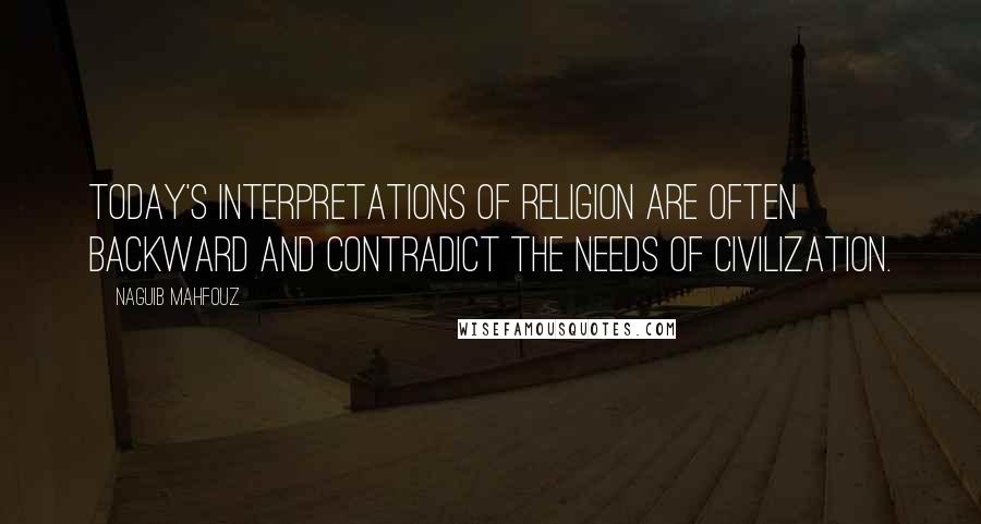 Naguib Mahfouz Quotes: Today's interpretations of religion are often backward and contradict the needs of civilization.