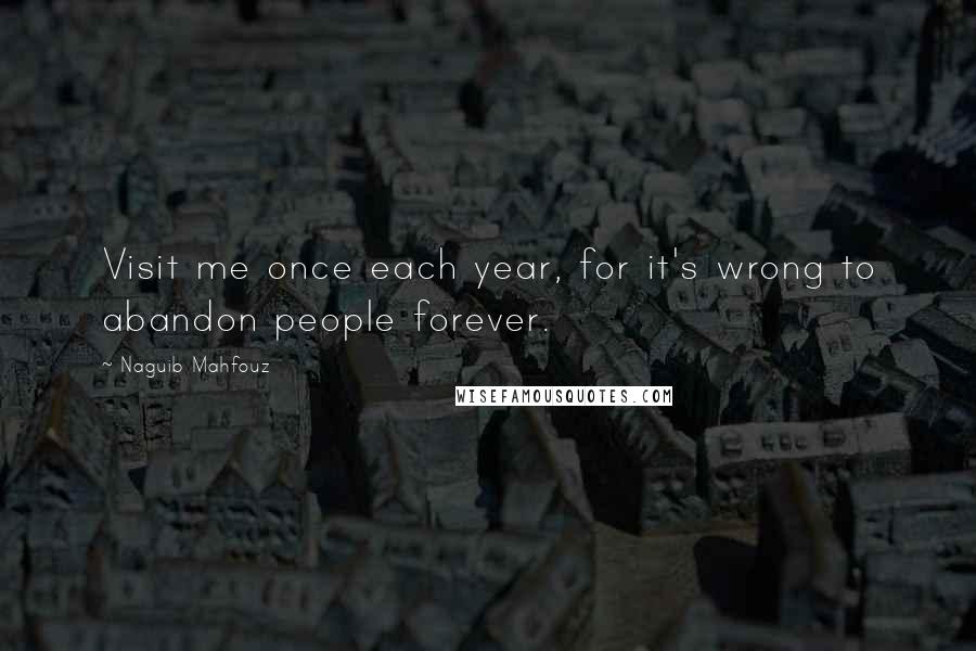 Naguib Mahfouz Quotes: Visit me once each year, for it's wrong to abandon people forever.