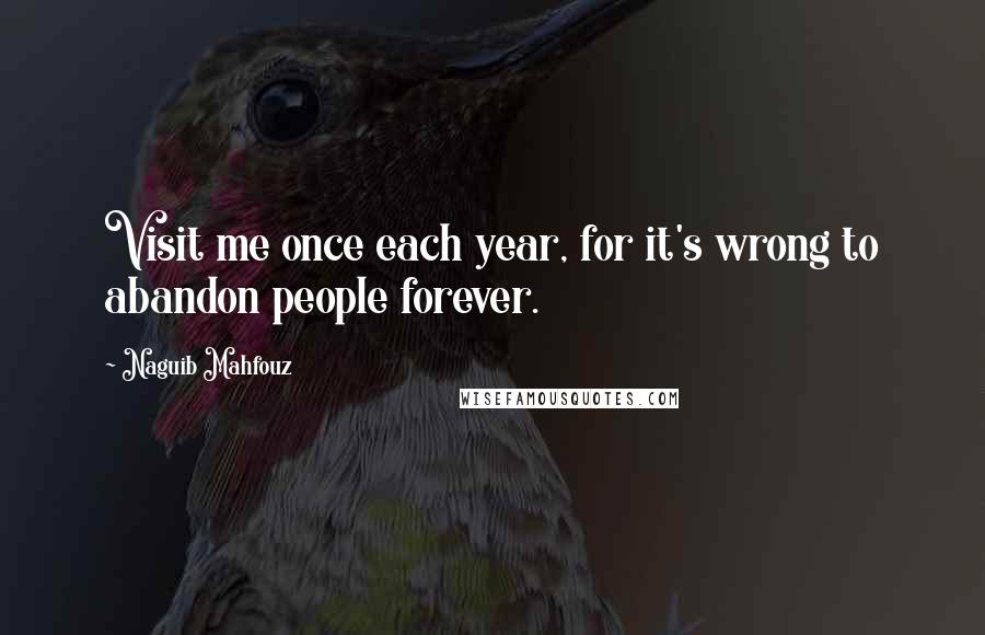 Naguib Mahfouz Quotes: Visit me once each year, for it's wrong to abandon people forever.
