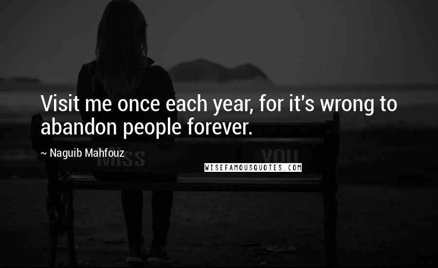 Naguib Mahfouz Quotes: Visit me once each year, for it's wrong to abandon people forever.