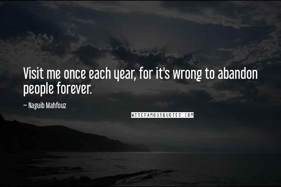 Naguib Mahfouz Quotes: Visit me once each year, for it's wrong to abandon people forever.