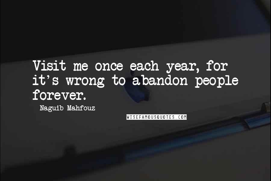 Naguib Mahfouz Quotes: Visit me once each year, for it's wrong to abandon people forever.