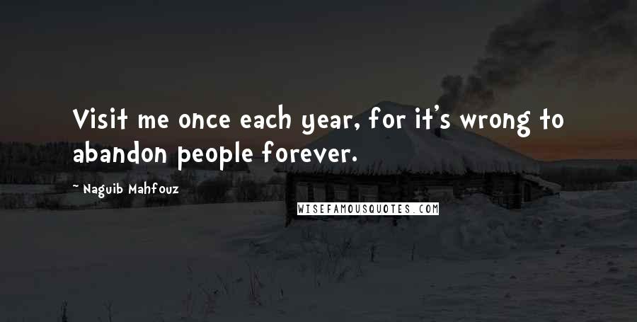 Naguib Mahfouz Quotes: Visit me once each year, for it's wrong to abandon people forever.