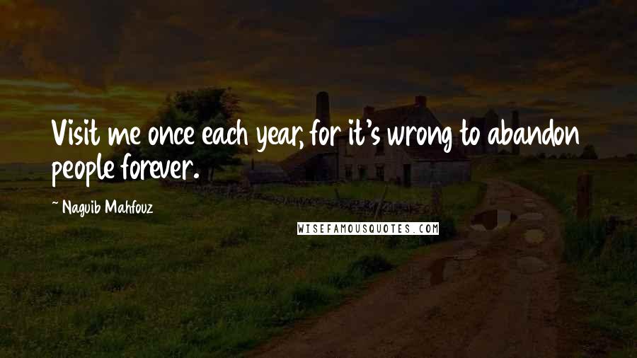 Naguib Mahfouz Quotes: Visit me once each year, for it's wrong to abandon people forever.