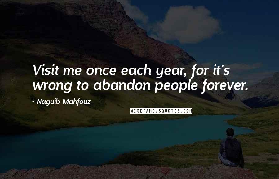 Naguib Mahfouz Quotes: Visit me once each year, for it's wrong to abandon people forever.