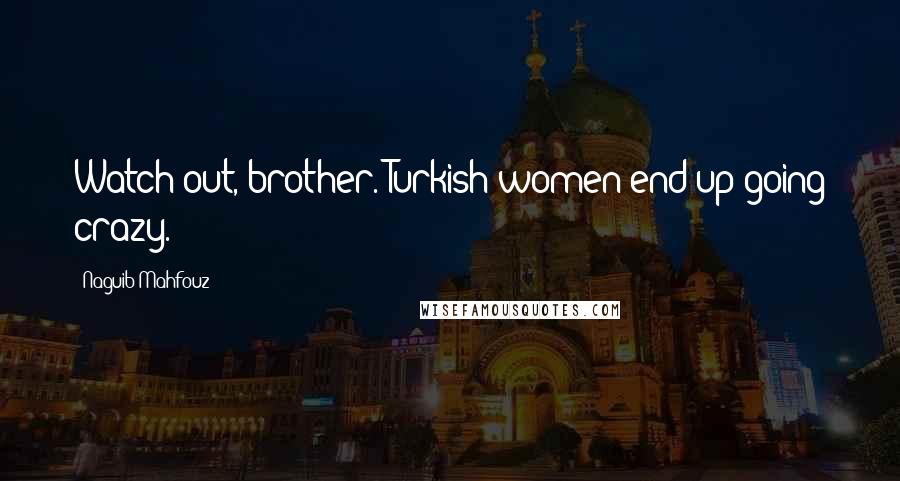 Naguib Mahfouz Quotes: Watch out, brother. Turkish women end up going crazy.