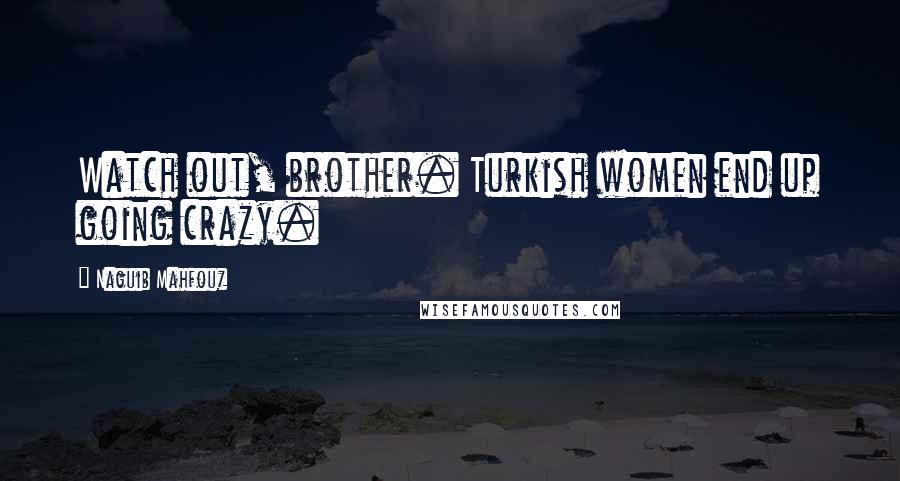 Naguib Mahfouz Quotes: Watch out, brother. Turkish women end up going crazy.