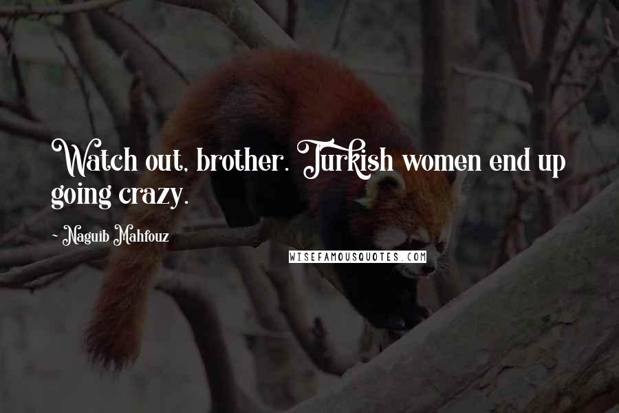 Naguib Mahfouz Quotes: Watch out, brother. Turkish women end up going crazy.