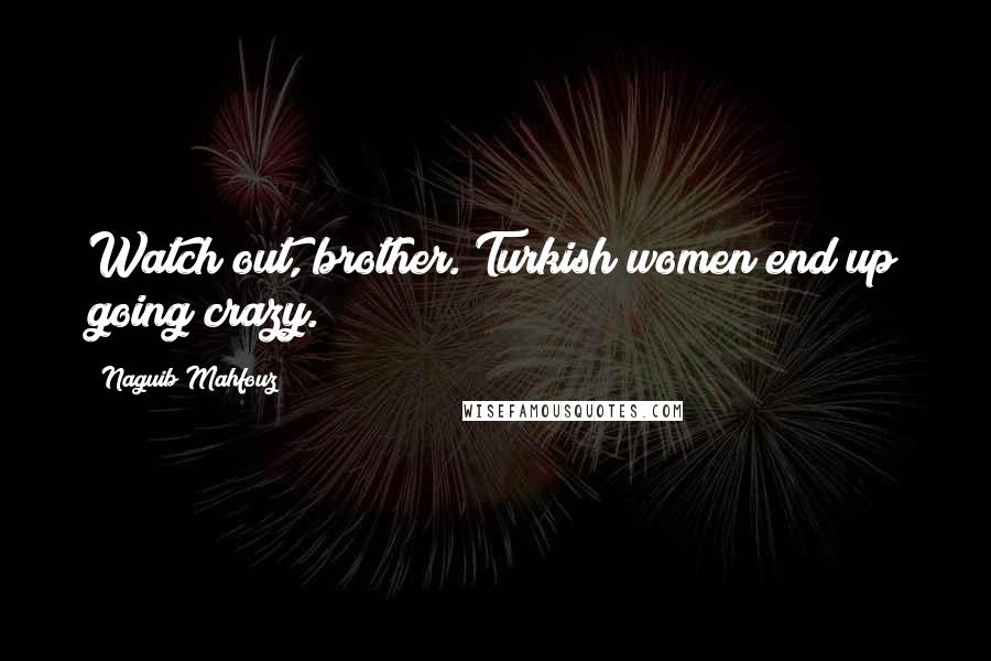 Naguib Mahfouz Quotes: Watch out, brother. Turkish women end up going crazy.