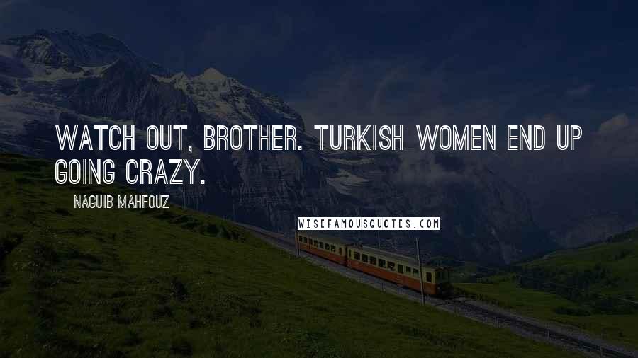 Naguib Mahfouz Quotes: Watch out, brother. Turkish women end up going crazy.