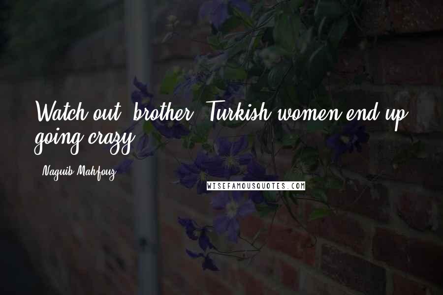 Naguib Mahfouz Quotes: Watch out, brother. Turkish women end up going crazy.