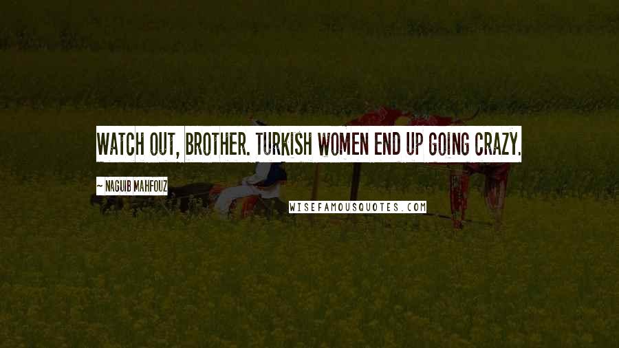 Naguib Mahfouz Quotes: Watch out, brother. Turkish women end up going crazy.