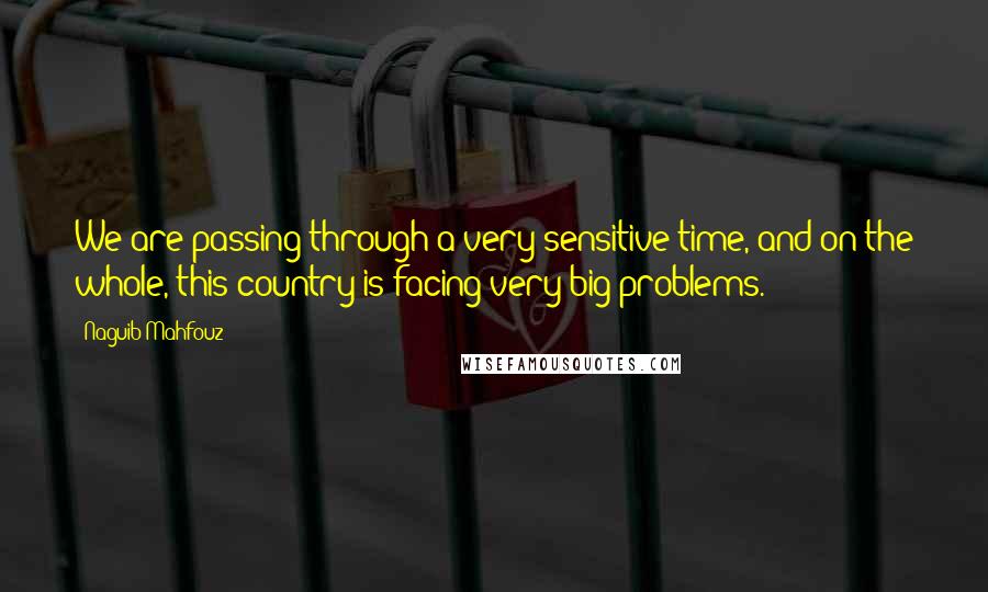 Naguib Mahfouz Quotes: We are passing through a very sensitive time, and on the whole, this country is facing very big problems.