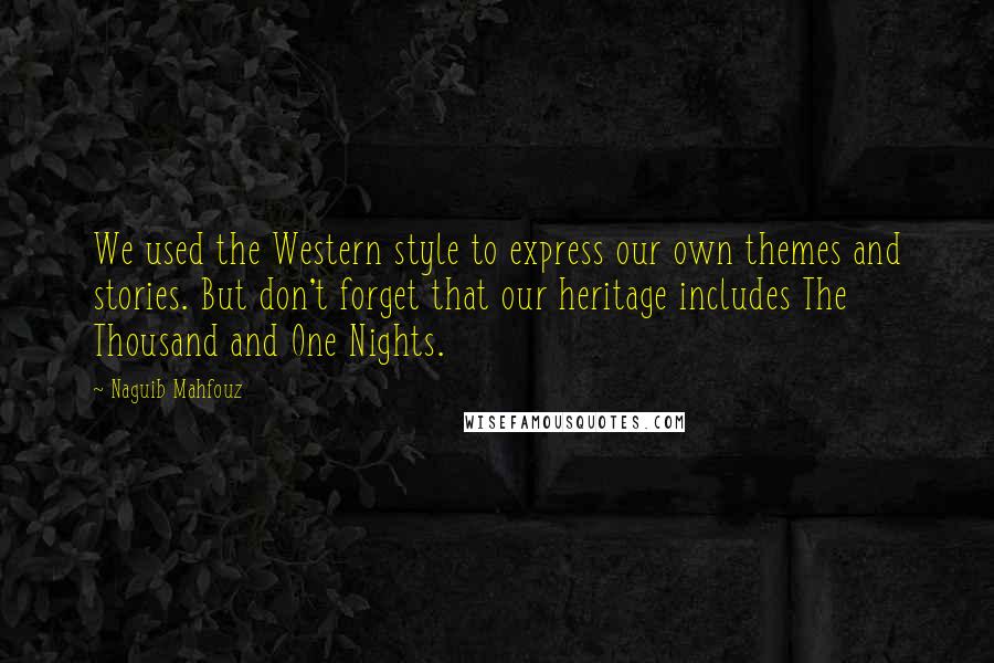 Naguib Mahfouz Quotes: We used the Western style to express our own themes and stories. But don't forget that our heritage includes The Thousand and One Nights.