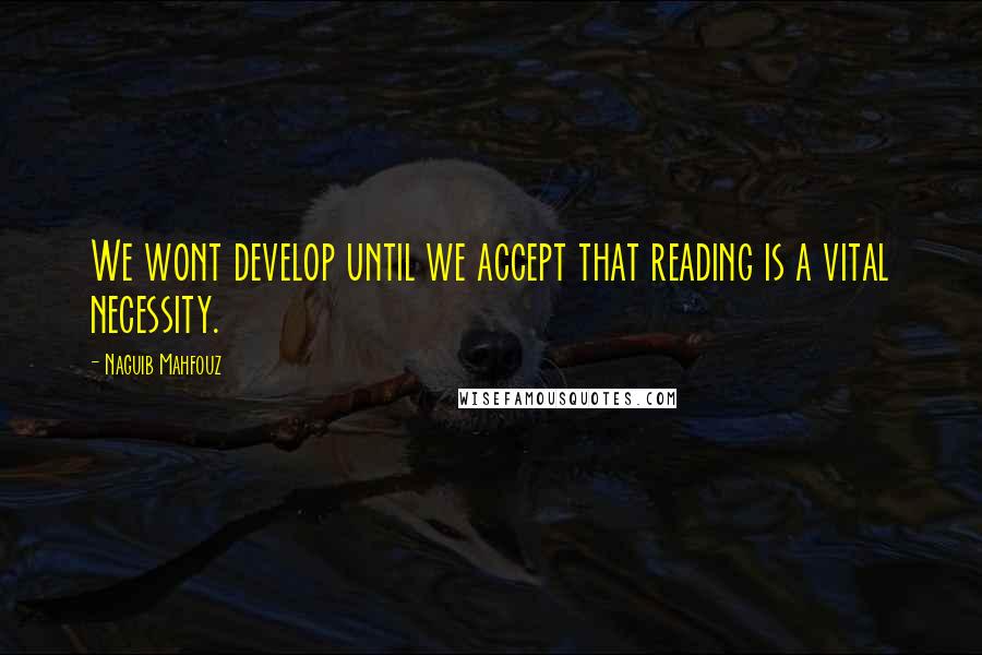 Naguib Mahfouz Quotes: We wont develop until we accept that reading is a vital necessity.