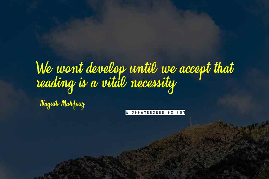 Naguib Mahfouz Quotes: We wont develop until we accept that reading is a vital necessity.