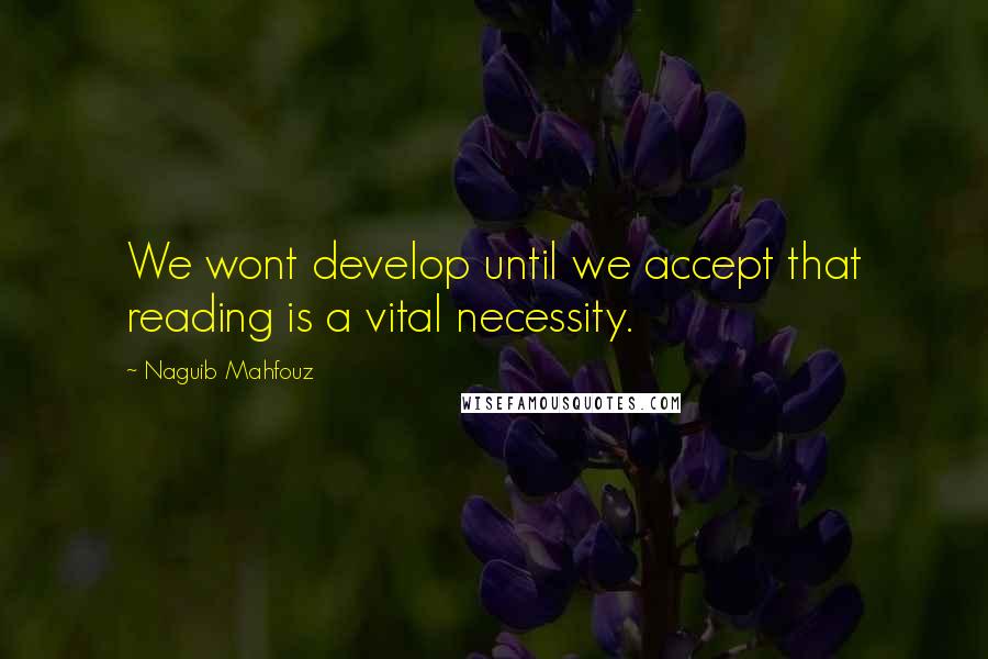 Naguib Mahfouz Quotes: We wont develop until we accept that reading is a vital necessity.