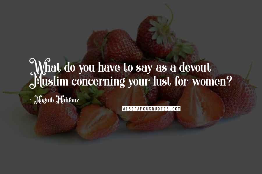 Naguib Mahfouz Quotes: What do you have to say as a devout Muslim concerning your lust for women?