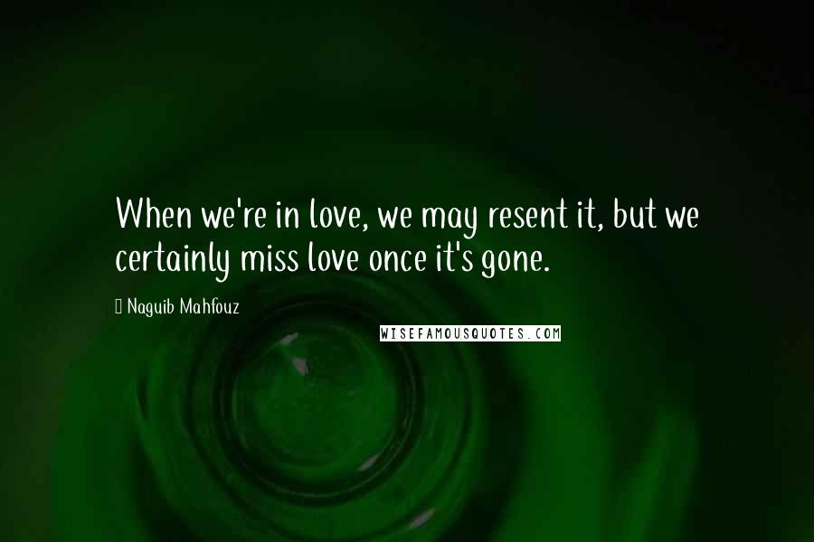 Naguib Mahfouz Quotes: When we're in love, we may resent it, but we certainly miss love once it's gone.