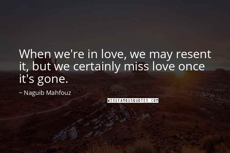 Naguib Mahfouz Quotes: When we're in love, we may resent it, but we certainly miss love once it's gone.