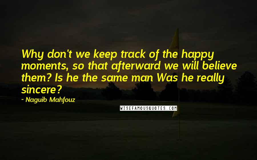 Naguib Mahfouz Quotes: Why don't we keep track of the happy moments, so that afterward we will believe them? Is he the same man Was he really sincere?