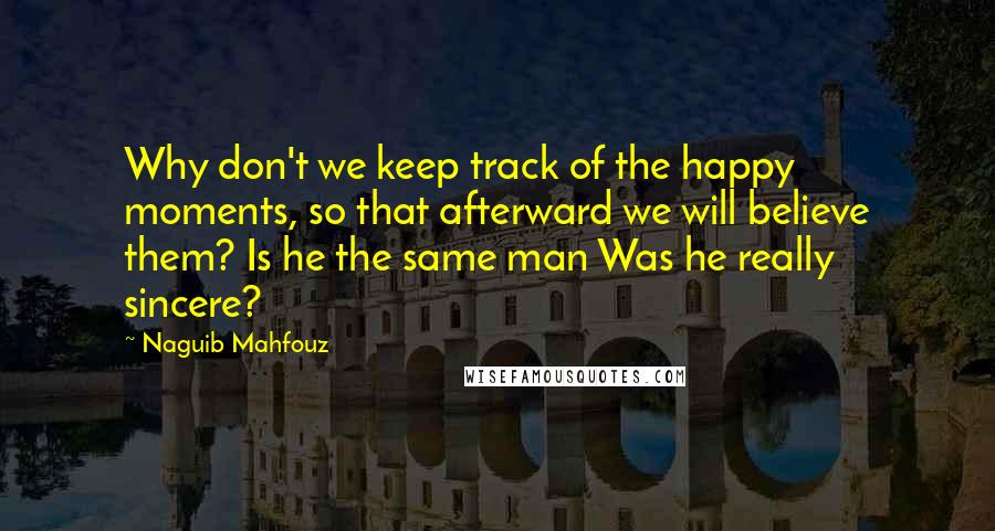 Naguib Mahfouz Quotes: Why don't we keep track of the happy moments, so that afterward we will believe them? Is he the same man Was he really sincere?