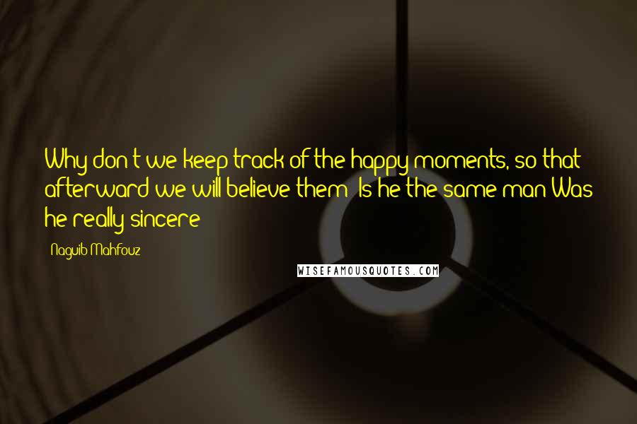 Naguib Mahfouz Quotes: Why don't we keep track of the happy moments, so that afterward we will believe them? Is he the same man Was he really sincere?