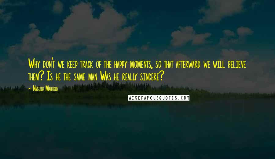 Naguib Mahfouz Quotes: Why don't we keep track of the happy moments, so that afterward we will believe them? Is he the same man Was he really sincere?