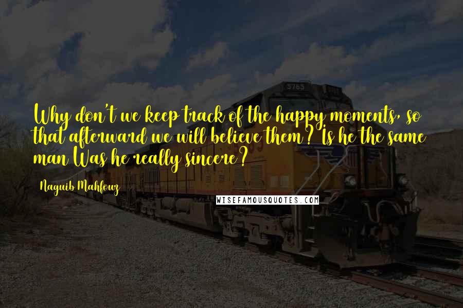 Naguib Mahfouz Quotes: Why don't we keep track of the happy moments, so that afterward we will believe them? Is he the same man Was he really sincere?